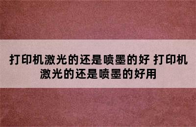 打印机激光的还是喷墨的好 打印机激光的还是喷墨的好用